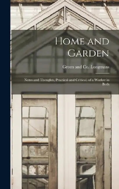 Home and Garden; Notes and Thoughts, Practical and Critical, of a Worker in Both by Longman Green & Co