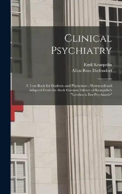 Clinical Psychiatry: A Text-Book for Students and Physicians; Abstracted and Adapted From the Sixth German Edition of Kraepelin's "Lehrbuch by Emil Kraepelin