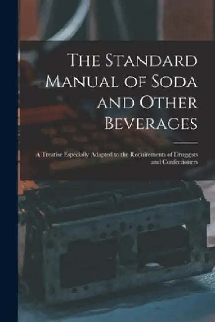 The Standard Manual of Soda and Other Beverages: A Treatise Especially Adapted to the Requirements of Druggists and Confectioners by Anonymous