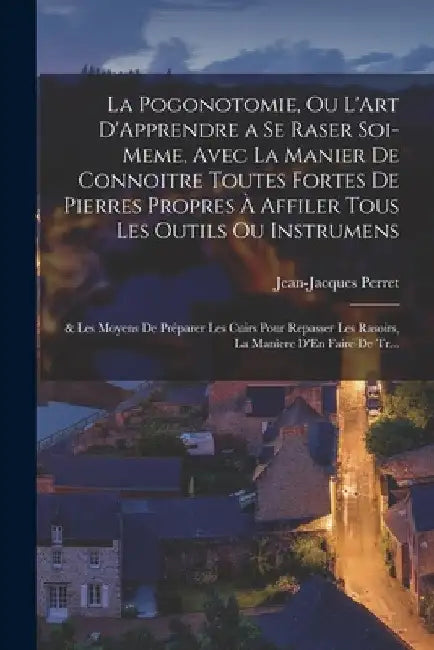 La Pogonotomie, Ou L'Art D'Apprendre a Se Raser Soi-Meme, Avec La Manier De Connoitre Toutes Fortes De Pierres Propres À Affiler Tous Les Outils Ou In by Jean-Jacques Perret