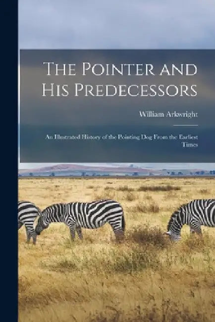 The Pointer and His Predecessors: An Illustrated History of the Pointing Dog From the Earliest Times by William Arkwright