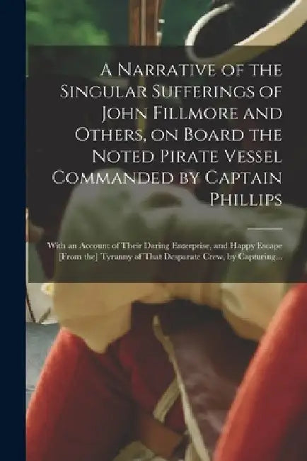 A Narrative of the Singular Sufferings of John Fillmore and Others, on Board the Noted Pirate Vessel Commanded by Captain Phillips: With an Account of by Anonymous