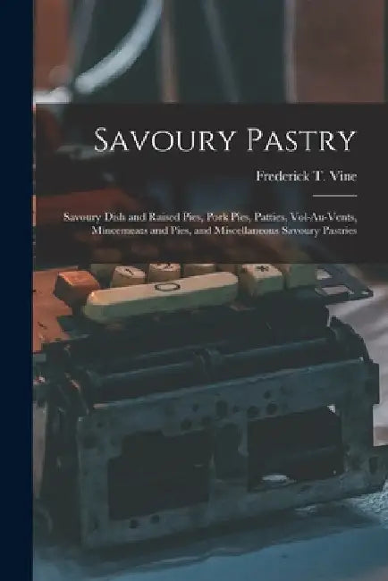Savoury Pastry: Savoury Dish and Raised Pies, Pork Pies, Patties, Vol-Au-Vents, Mincemeats and Pies, and Miscellaneous Savoury Pastrie by Frederick T. Vine