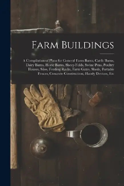 Farm Buildings: A Compilation of Plans for General Farm Barns, Cattle Barns, Dairy Barns, Horse Barns, Sheep Folds, Swine Pens, Poultr by Anonymous