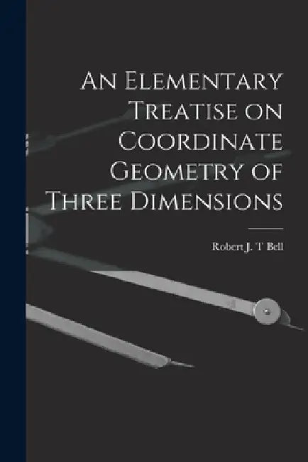 An Elementary Treatise on Coordinate Geometry of Three Dimensions by Robert J. T. Bell