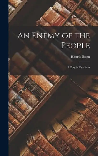 An Enemy of the People: A Play in Five Acts by Henrik Ibsen