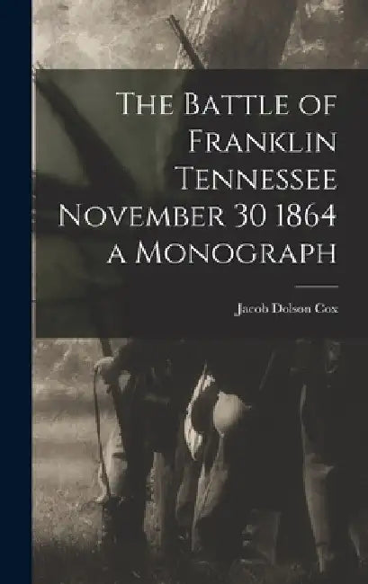 The Battle of Franklin Tennessee November 30 1864 a Monograph by Jacob Dolson Cox