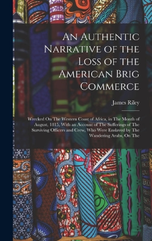 An Authentic Narrative of the Loss of the American Brig Commerce: Wrecked On The Western Coast of Africa, in The Month of August, 1815, With an Accoun by James Riley