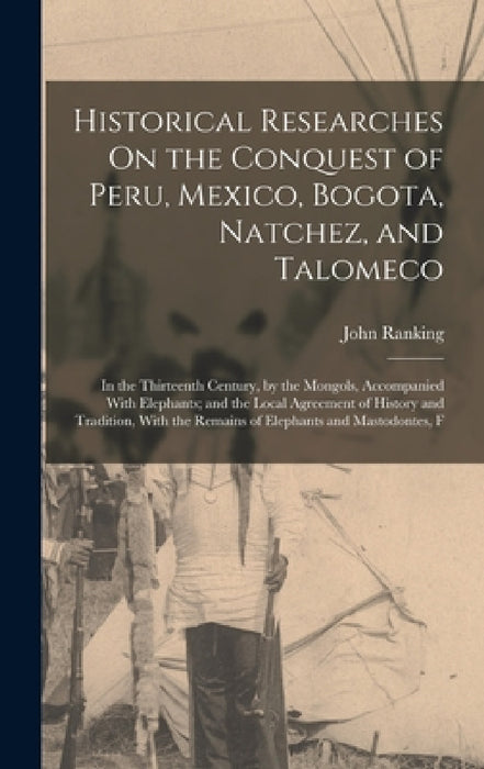 Historical Researches On the Conquest of Peru, Mexico, Bogota, Natchez, and Talomeco: In the Thirteenth Century, by the Mongols, Accompanied With Elep by John Ranking
