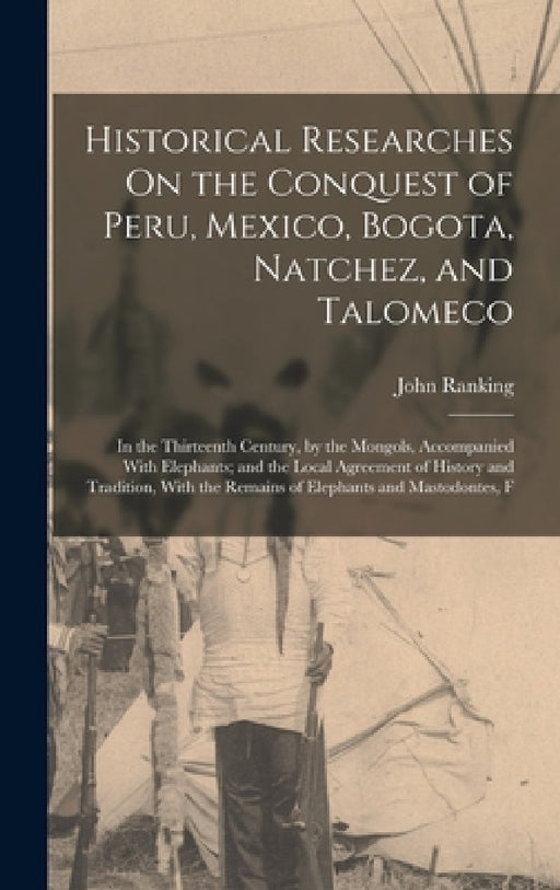 Historical Researches On the Conquest of Peru, Mexico, Bogota, Natchez, and Talomeco: In the Thirteenth Century, by the Mongols, Accompanied With Elep by John Ranking