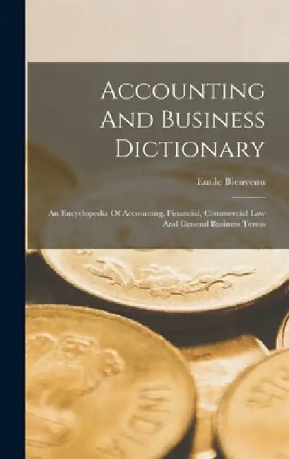 Accounting And Business Dictionary: An Encyclopedia Of Accounting, Financial, Commercial Law And General Business Terms by Emile Bienvenu
