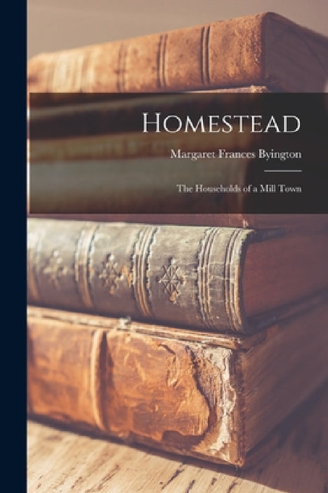 Homestead: The Households of a Mill Town by Margaret Frances Byington