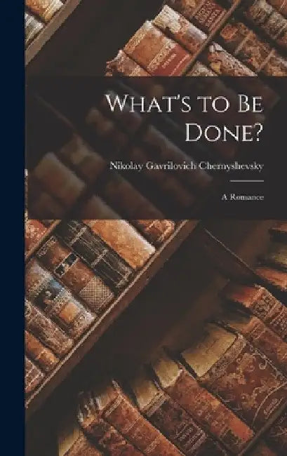 What's to Be Done?: A Romance by Nikolay Gavrilovich Chernyshevsky