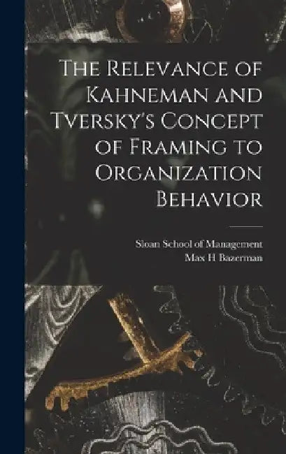 The Relevance of Kahneman and Tversky's Concept of Framing to Organization Behavior by Max H. Bazerman