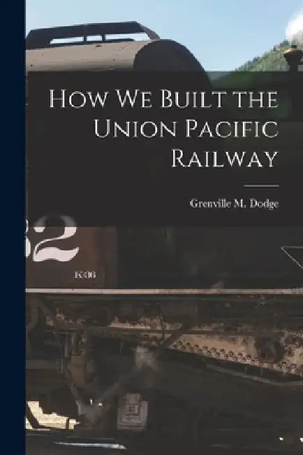 How We Built the Union Pacific Railway by Grenville M. Dodge