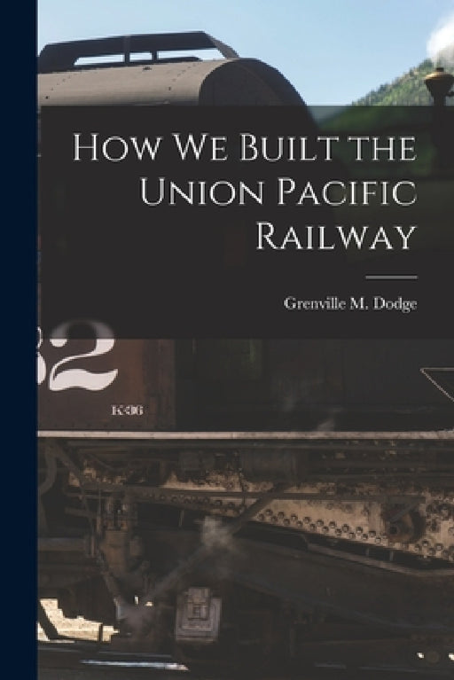How We Built the Union Pacific Railway by Grenville M. Dodge