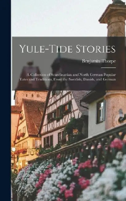 Yule-tide Stories: A Collection of Scandinavian and North German Popular Tales and Traditions, From the Swedish, Danish, and German by Benjamin Thorpe