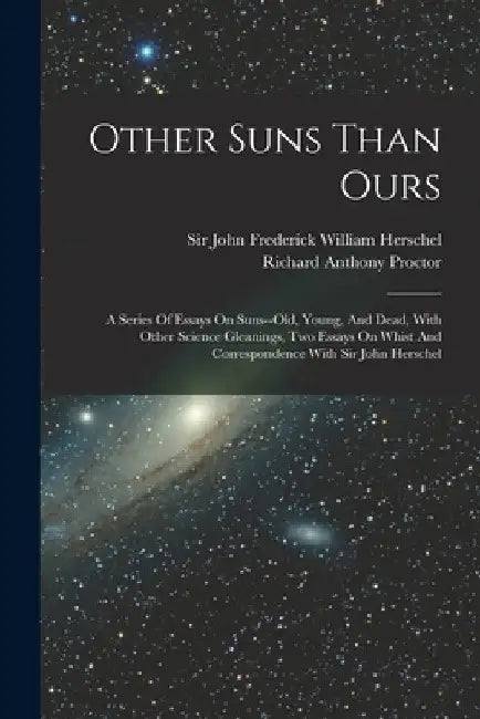 Other Suns Than Ours: A Series Of Essays On Suns--old, Young, And Dead, With Other Science Gleanings, Two Essays On Whist And Correspondence by Richard Anthony Proctor