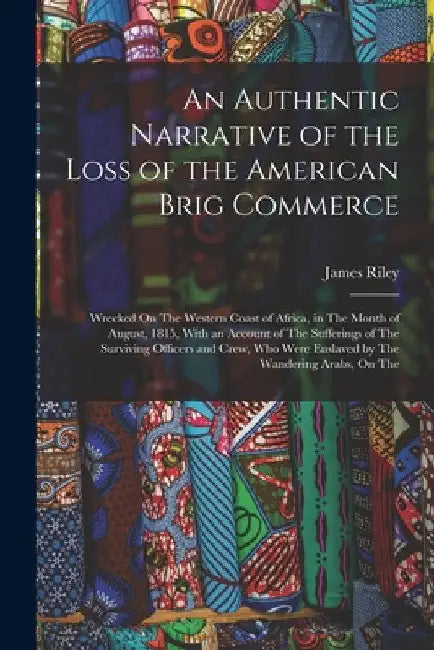 An Authentic Narrative of the Loss of the American Brig Commerce: Wrecked On The Western Coast of Africa, in The Month of August, 1815, With an Accoun by James Riley