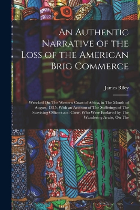 An Authentic Narrative of the Loss of the American Brig Commerce: Wrecked On The Western Coast of Africa, in The Month of August, 1815, With an Accoun by James Riley