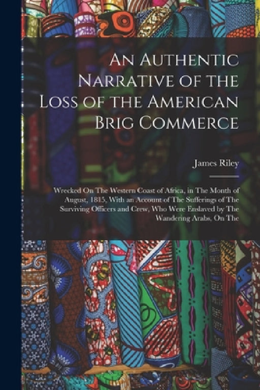 An Authentic Narrative of the Loss of the American Brig Commerce: Wrecked On The Western Coast of Africa, in The Month of August, 1815, With an Accoun by James Riley