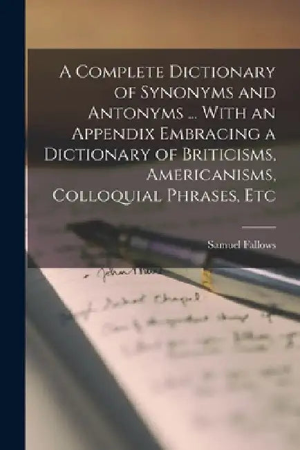 A Complete Dictionary of Synonyms and Antonyms ... With an Appendix Embracing a Dictionary of Briticisms, Americanisms, Colloquial Phrases, Etc by Samuel Fallows
