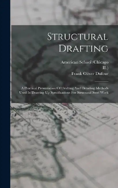 Structural Drafting: A Practical Presentation Of Drafting And Detailing Methods Used In Drawing Up Specifications For Structural Steel Work by American School (Chicago