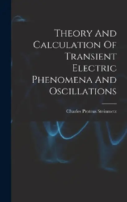 Theory And Calculation Of Transient Electric Phenomena And Oscillations by Charles Proteus Steinmetz