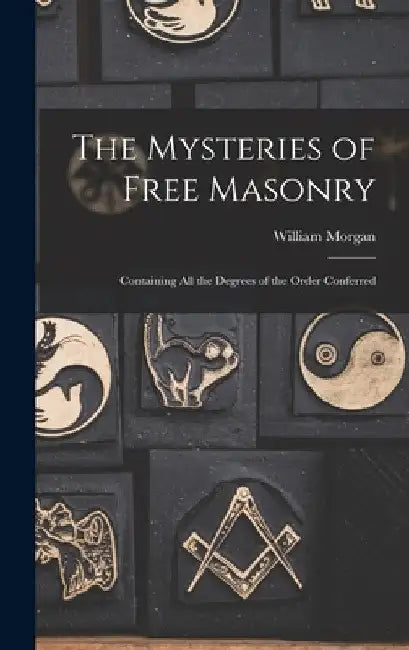 The Mysteries of Free Masonry: Containing All the Degrees of the Order Conferred by William Morgan