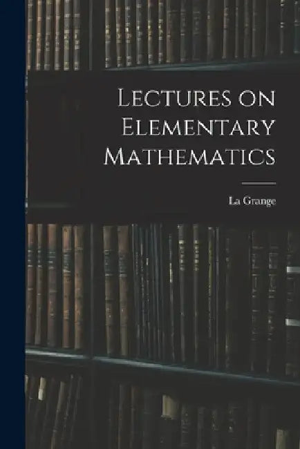 Lectures on Elementary Mathematics by La Grange