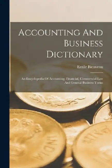 Accounting And Business Dictionary: An Encyclopedia Of Accounting, Financial, Commercial Law And General Business Terms by Emile Bienvenu