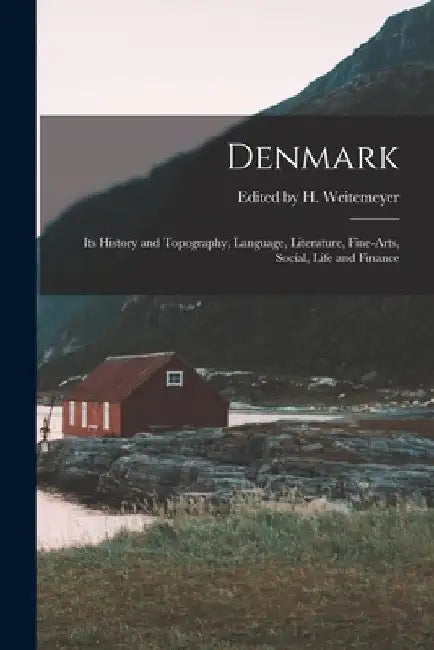 Denmark: Its History and Topography, Language, Literature, Fine-arts, Social, Life and Finance by Edited H. Weitemeyer