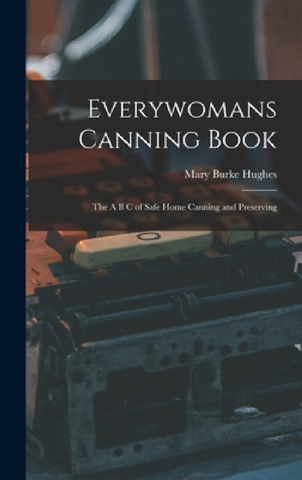 Everywomans Canning Book: The A B C of Safe Home Canning and Preserving by Mary Burke Hughes