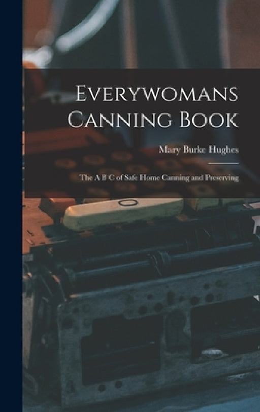 Everywomans Canning Book: The A B C of Safe Home Canning and Preserving by Mary Burke Hughes