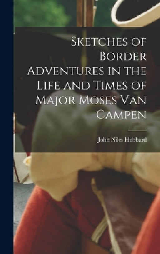 Sketches of Border Adventures in the Life and Times of Major Moses Van Campen by John Niles Hubbard