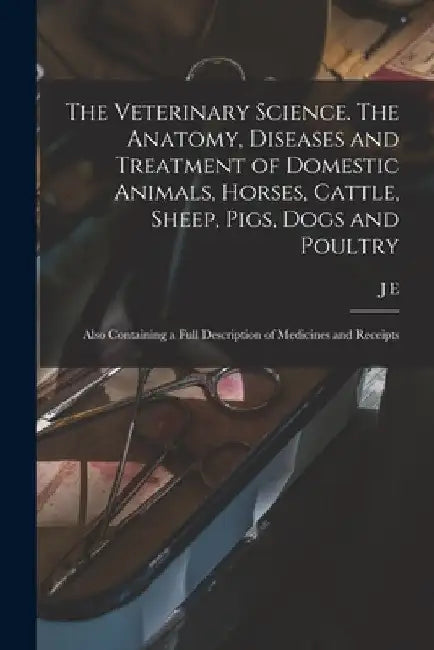 The Veterinary Science. The Anatomy, Diseases and Treatment of Domestic Animals, Horses, Cattle, Sheep, Pigs, Dogs and Poultry; Also Containing a Full by J. E. B. 1872 Hodgins