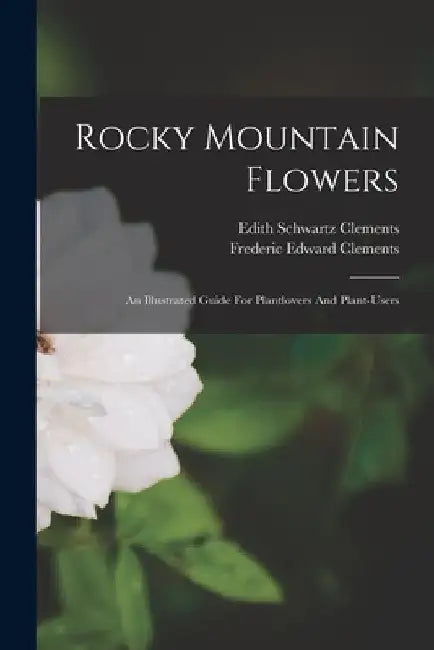 Rocky Mountain Flowers: An Illustrated Guide For Plantlovers And Plant-users by Frederic Edward Clements