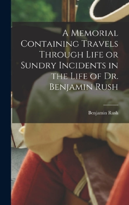 A Memorial Containing Travels Through Life or Sundry Incidents in the Life of Dr. Benjamin Rush by Benjamin Rush