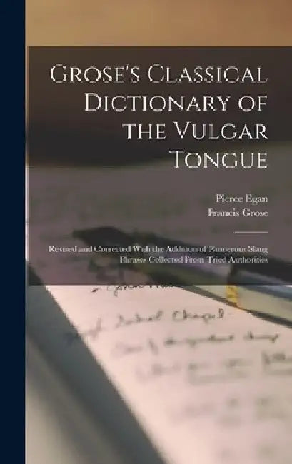Grose's Classical Dictionary of the Vulgar Tongue: Revised and Corrected With the Addition of Numerous Slang Phrases Collected From Tried Authorities by Francis Grose