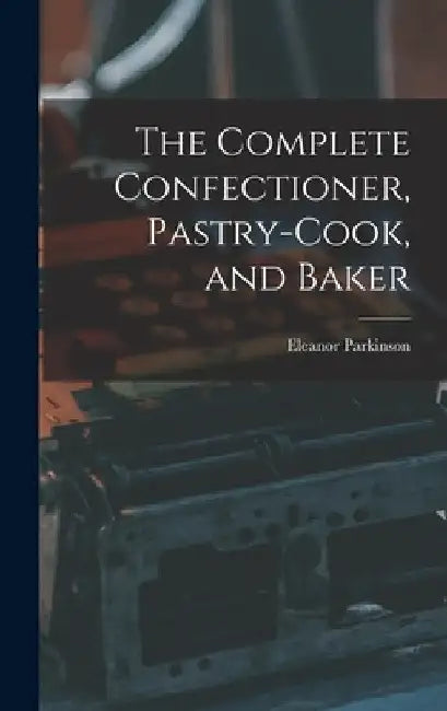 The Complete Confectioner, Pastry-cook, and Baker by Eleanor Parkinson