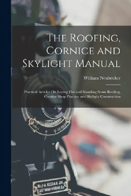 The Roofing, Cornice and Skylight Manual: Practical Articles On Laying Flat and Standing Seam Roofing, Cornice Shop Practice and Skylight Construction by William Neubecker