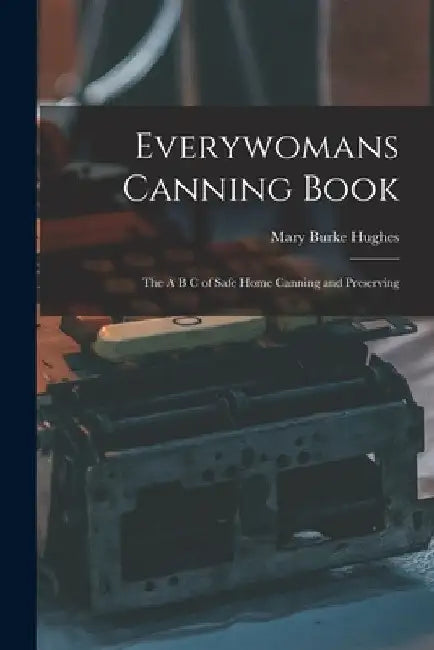 Everywomans Canning Book: The A B C of Safe Home Canning and Preserving by Mary Burke Hughes