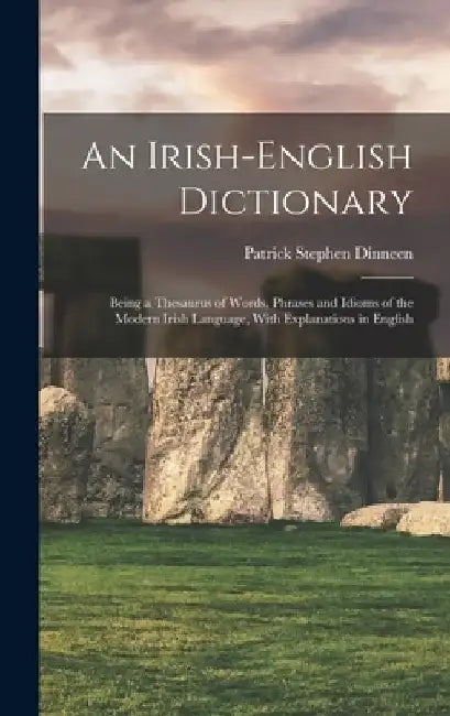 An Irish-English Dictionary: Being a Thesaurus of Words, Phrases and Idioms of the Modern Irish Language, With Explanations in English by Patrick Stephen Dinneen