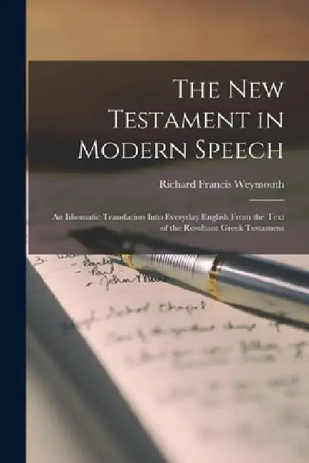 The New Testament in Modern Speech: An Idiomatic Translation Into Everyday English From the Text of the Resultant Greek Testament by Richard Francis Weymouth