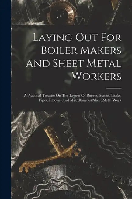 Laying Out For Boiler Makers And Sheet Metal Workers; A Practical Treatise On The Layout Of Boilers, Stacks, Tanks, Pipes, Elbows, And Miscellaneous S by Anonymous