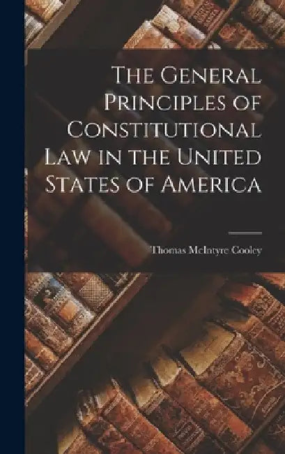 The General Principles of Constitutional Law in the United States of America by Thomas McIntyre Cooley