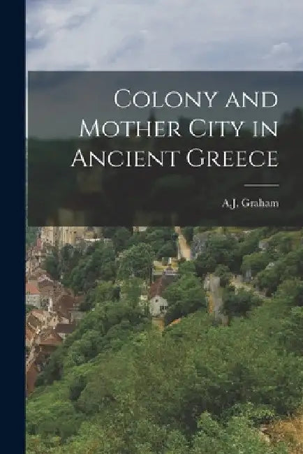 Colony and Mother City in Ancient Greece by A. J. Graham