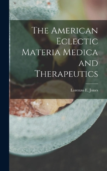 The American Eclectic Materia Medica and Therapeutics by Lorenzo E. Jones