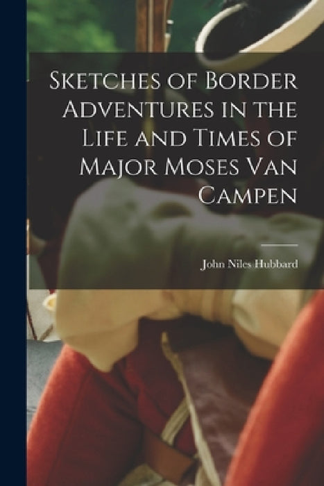 Sketches of Border Adventures in the Life and Times of Major Moses Van Campen by John Niles Hubbard
