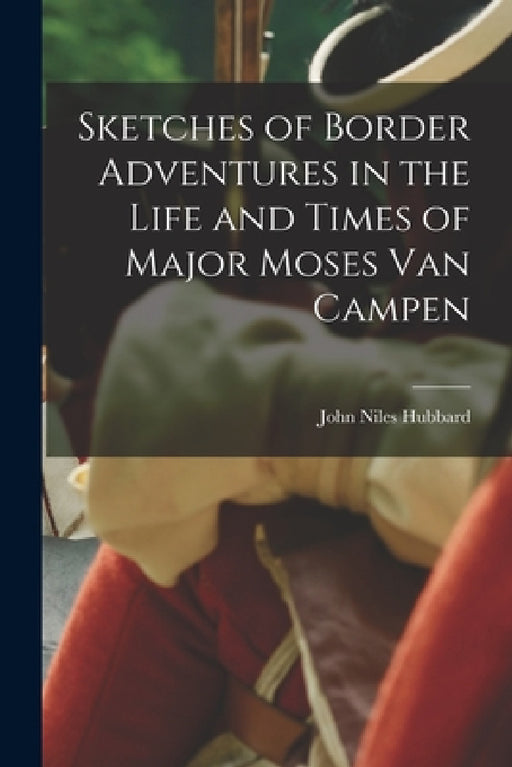 Sketches of Border Adventures in the Life and Times of Major Moses Van Campen by John Niles Hubbard